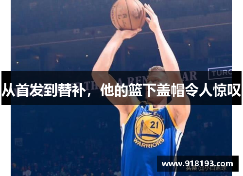 从首发到替补，他的篮下盖帽令人惊叹